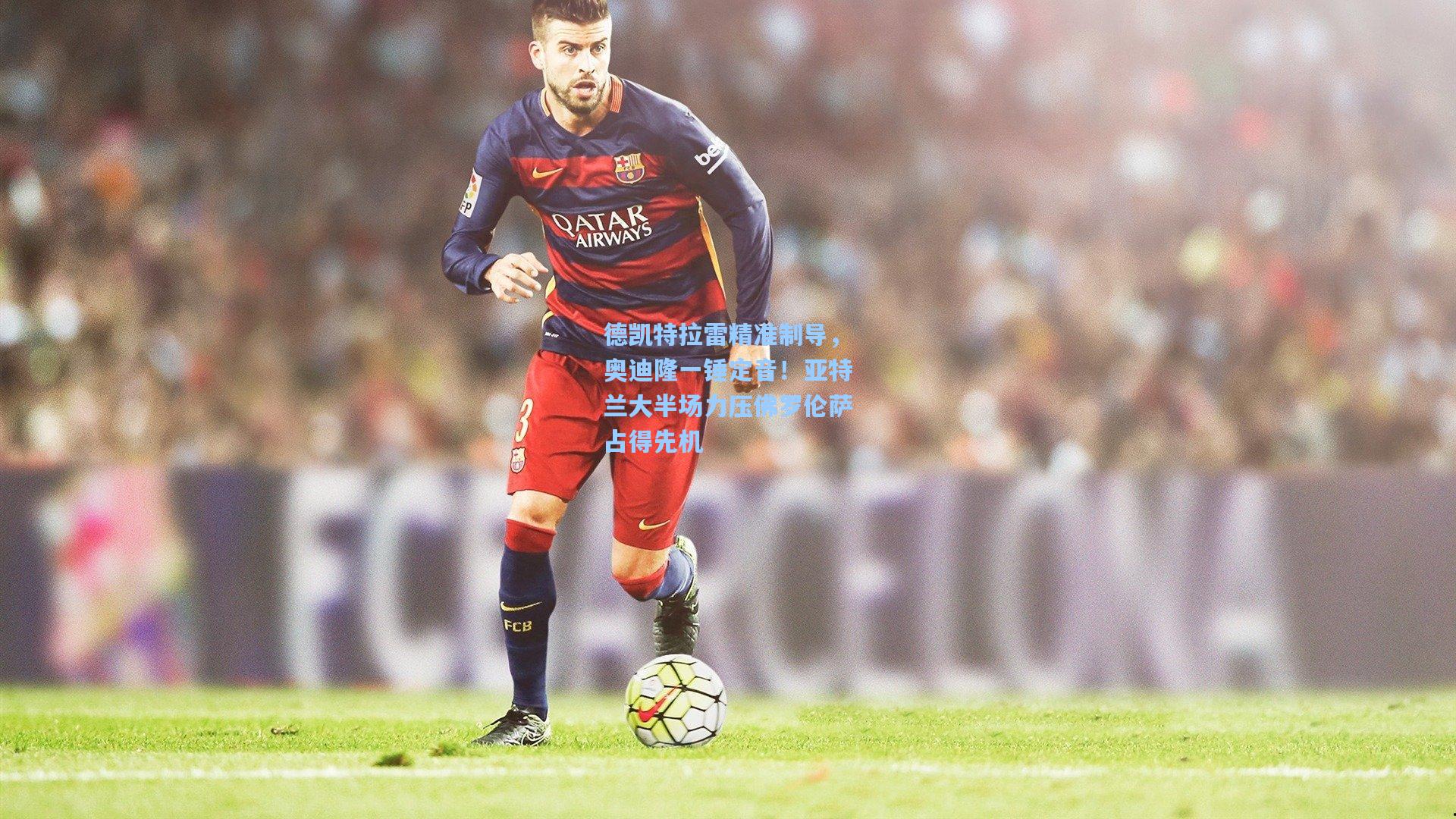 德凯特拉雷精准制导,奥迪隆一锤定音!亚特兰大半场力压佛罗伦萨占得先机