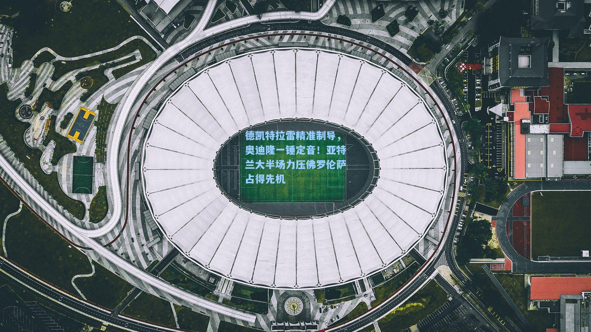 德凯特拉雷精准制导,奥迪隆一锤定音!亚特兰大半场力压佛罗伦萨占得先机