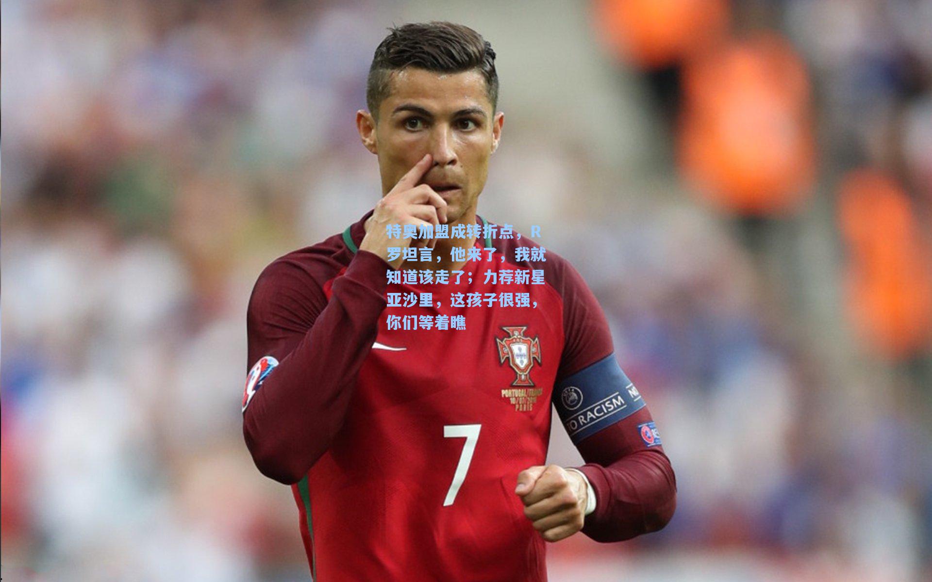 特奥加盟成转折点，R罗坦言，他来了，我就知道该走了；力荐新星亚沙里，这孩子很强，你们等着瞧