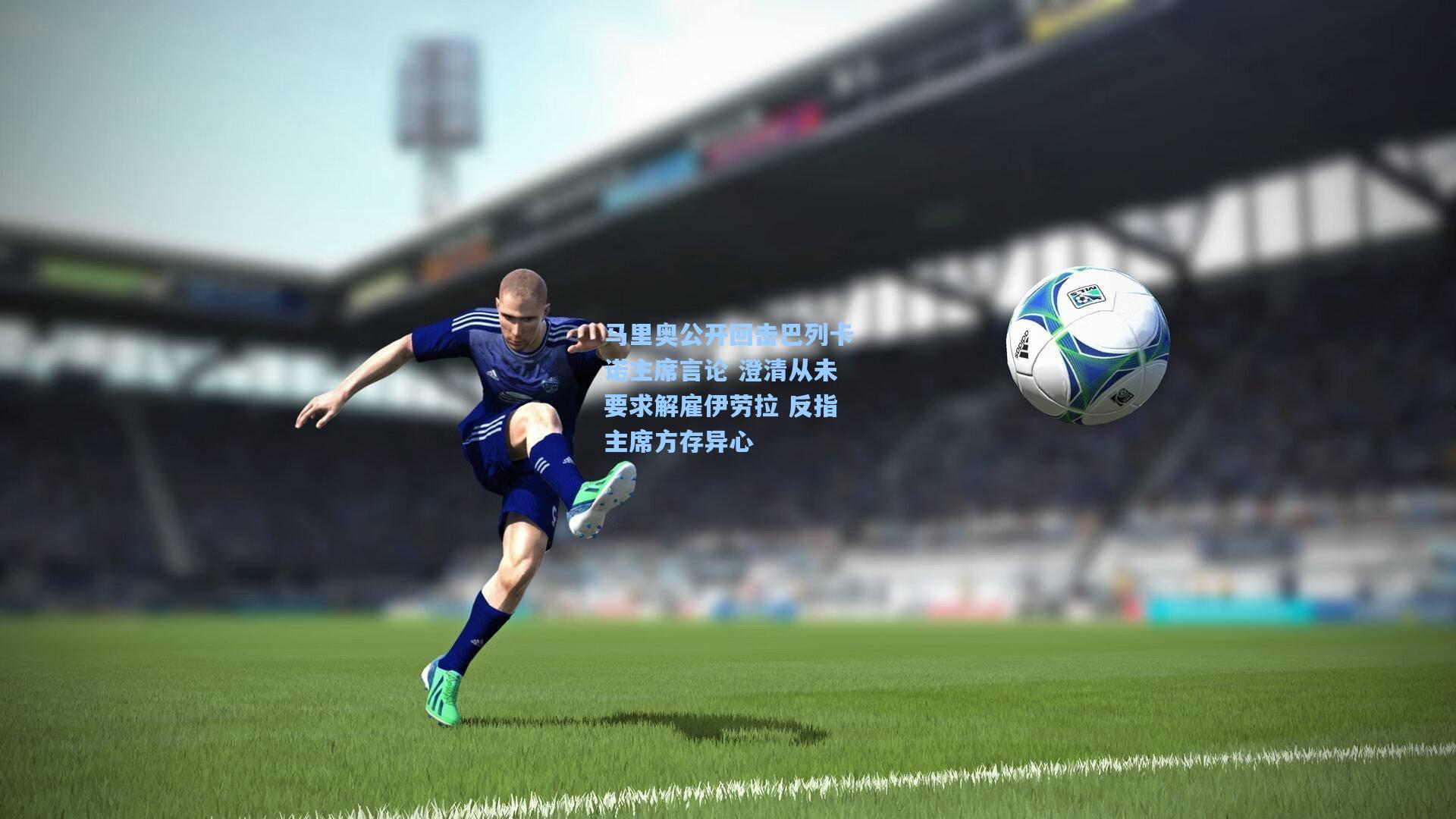 马里奥公开回击巴列卡诺主席言论 澄清从未要求解雇伊劳拉 反指主席方存异心