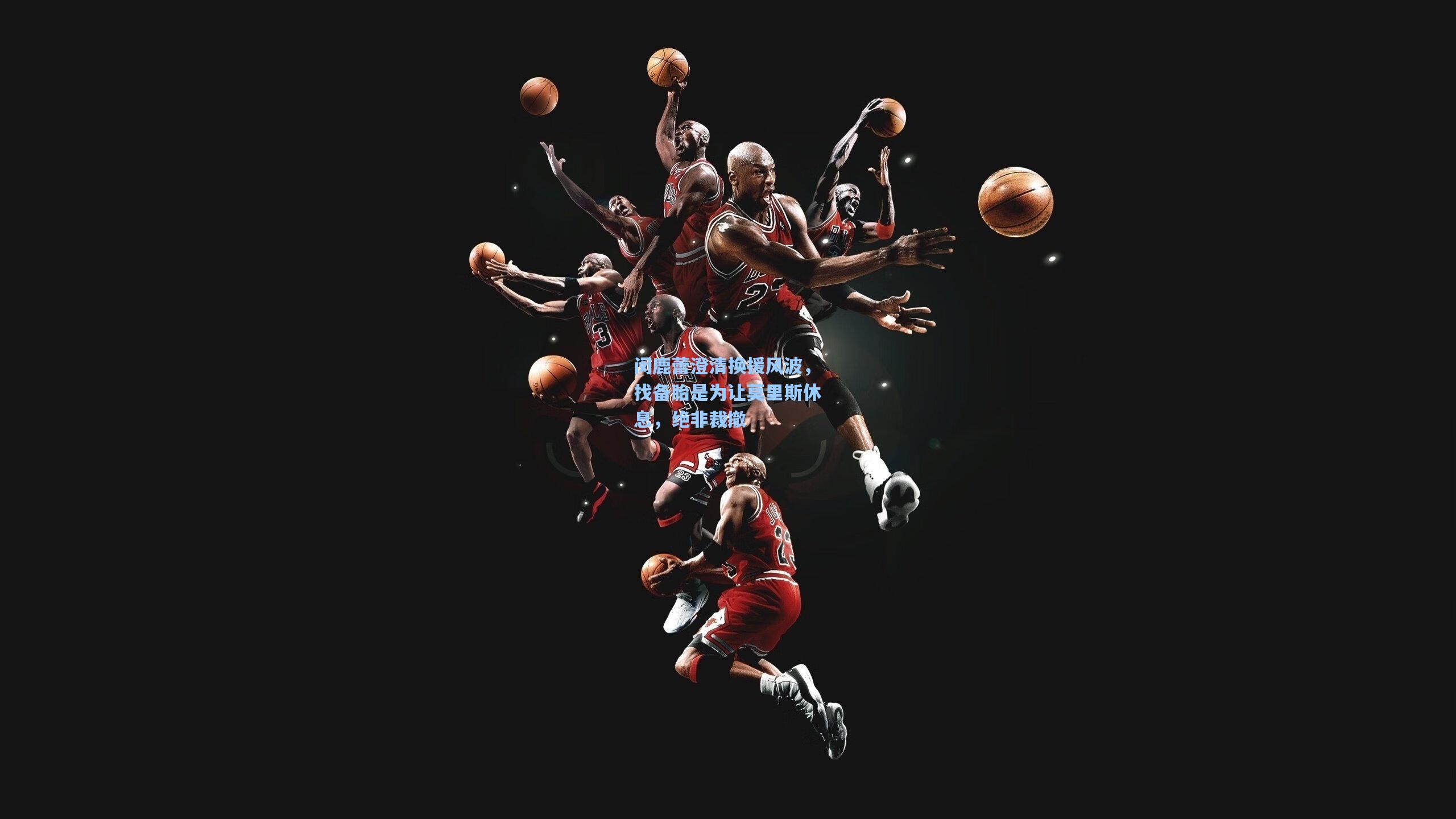 闵鹿蕾澄清换援风波，找备胎是为让莫里斯休息，绝非裁撤