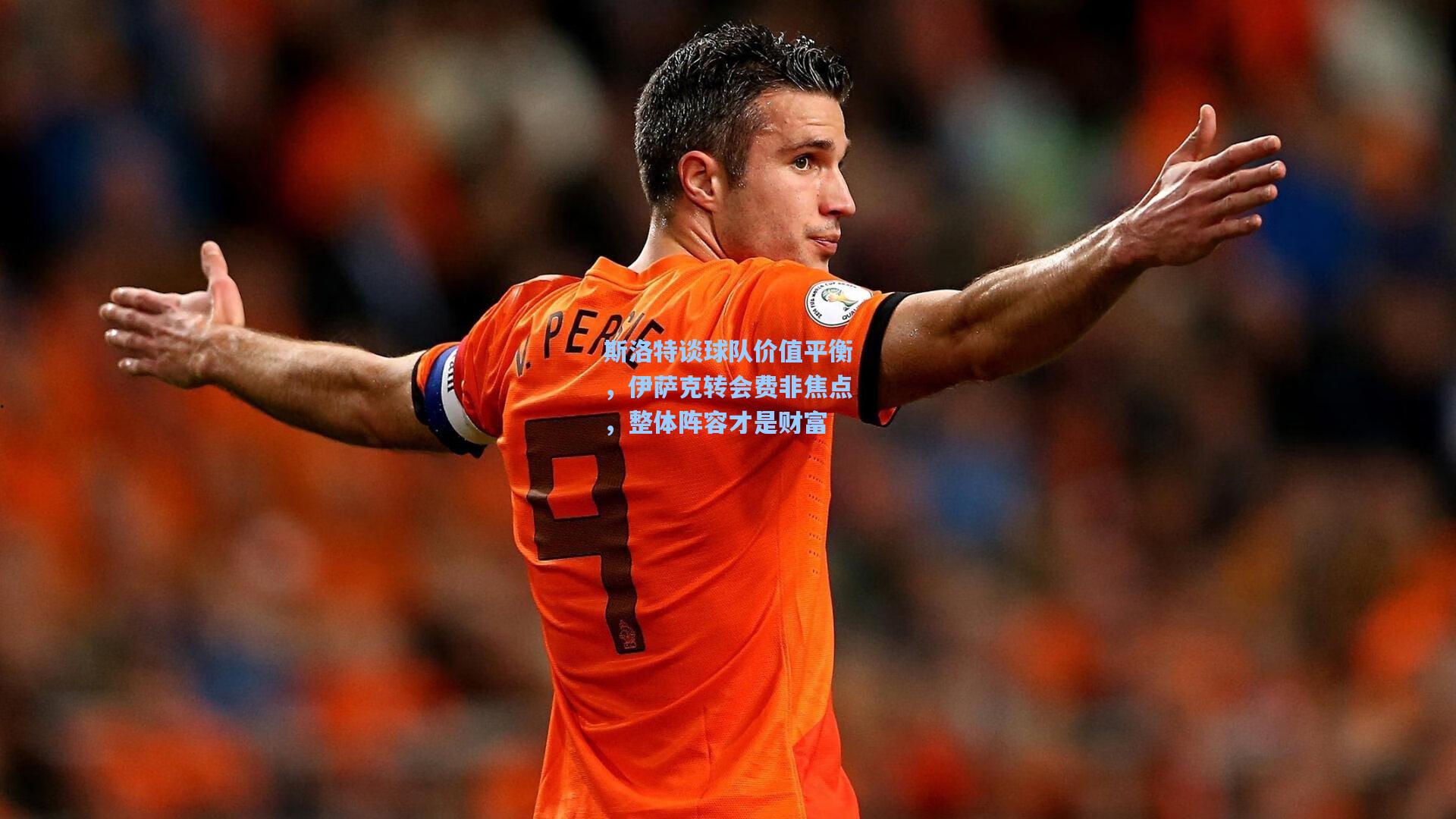 斯洛特谈球队价值平衡，伊萨克转会费非焦点，整体阵容才是财富