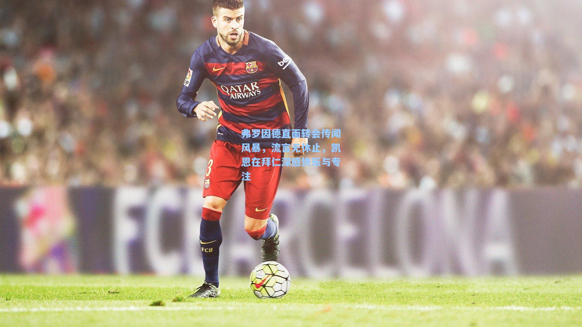 弗罗因德直面转会传闻风暴，流言无休止，凯恩在拜仁深感快乐与专注