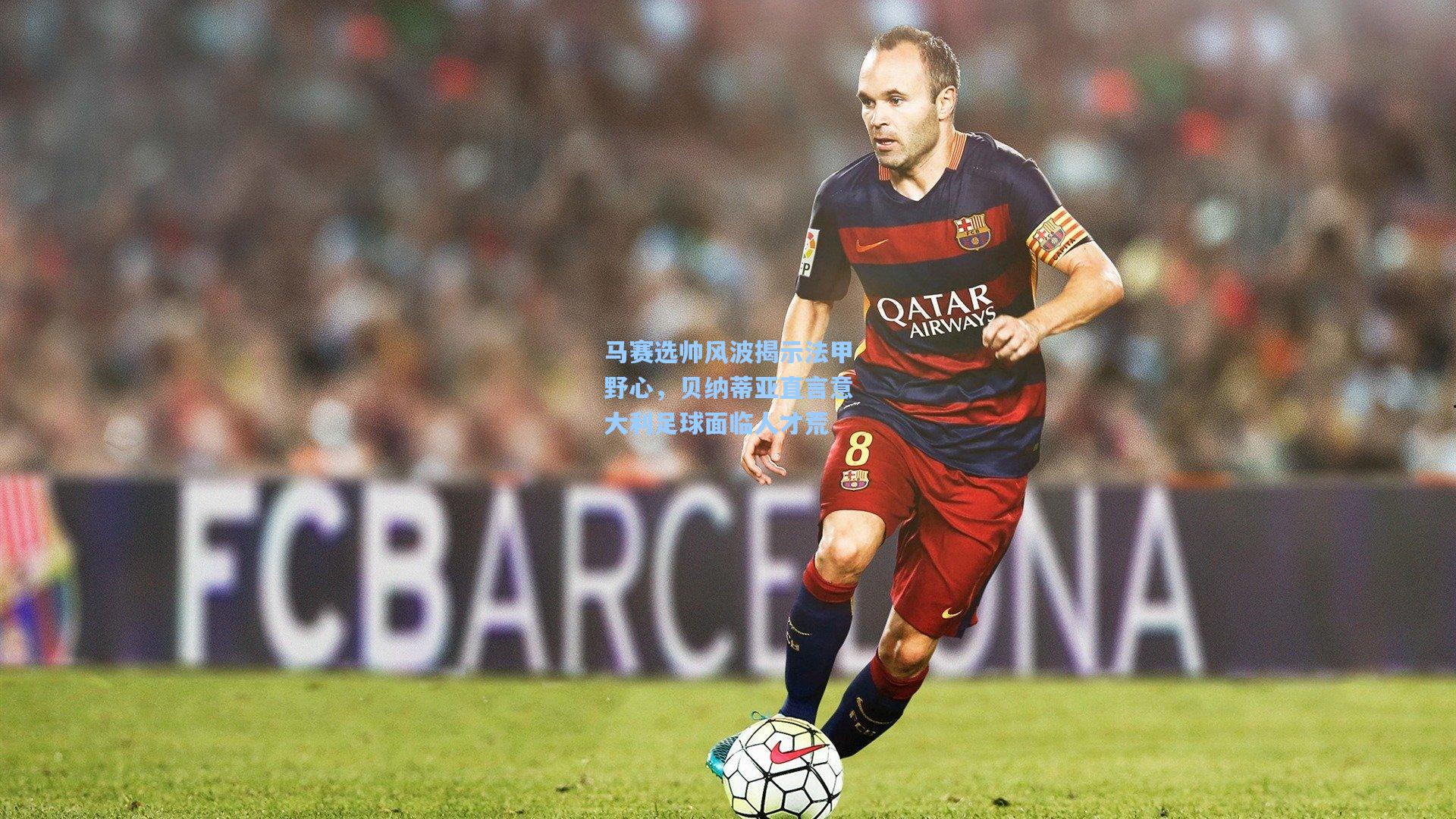 马赛选帅风波揭示法甲野心，贝纳蒂亚直言意大利足球面临人才荒