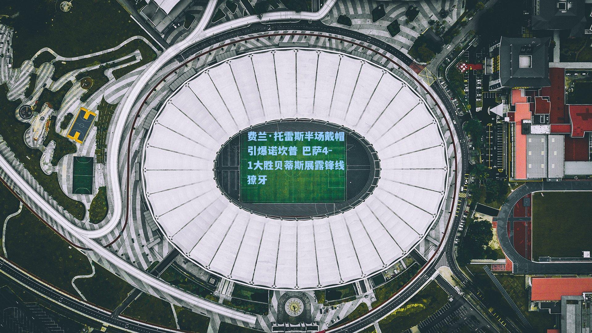 费兰·托雷斯半场戴帽引爆诺坎普 巴萨4-1大胜贝蒂斯展露锋线獠牙