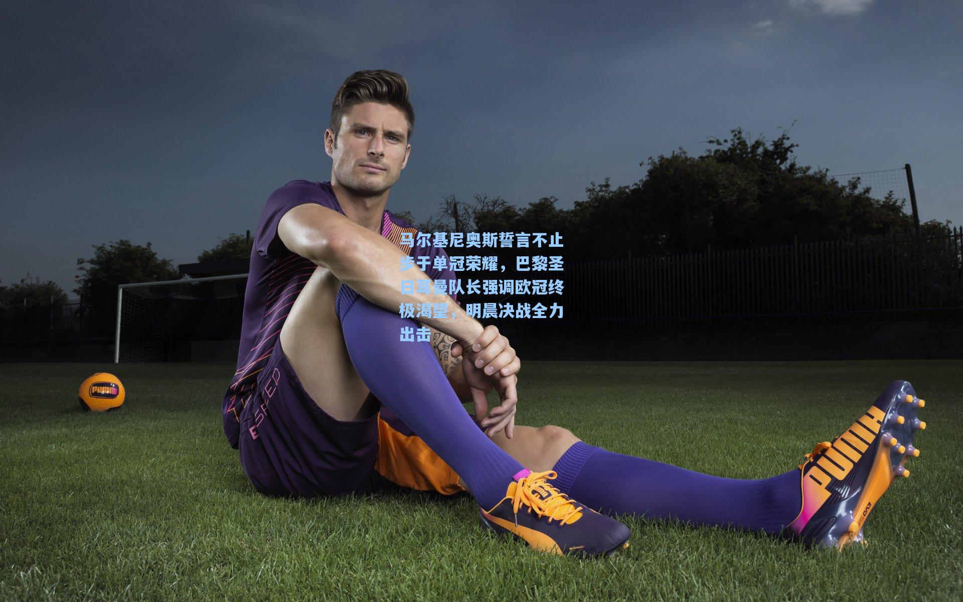 马尔基尼奥斯誓言不止步于单冠荣耀,巴黎圣日耳曼队长强调欧冠终极渴望,明晨决战全力出击