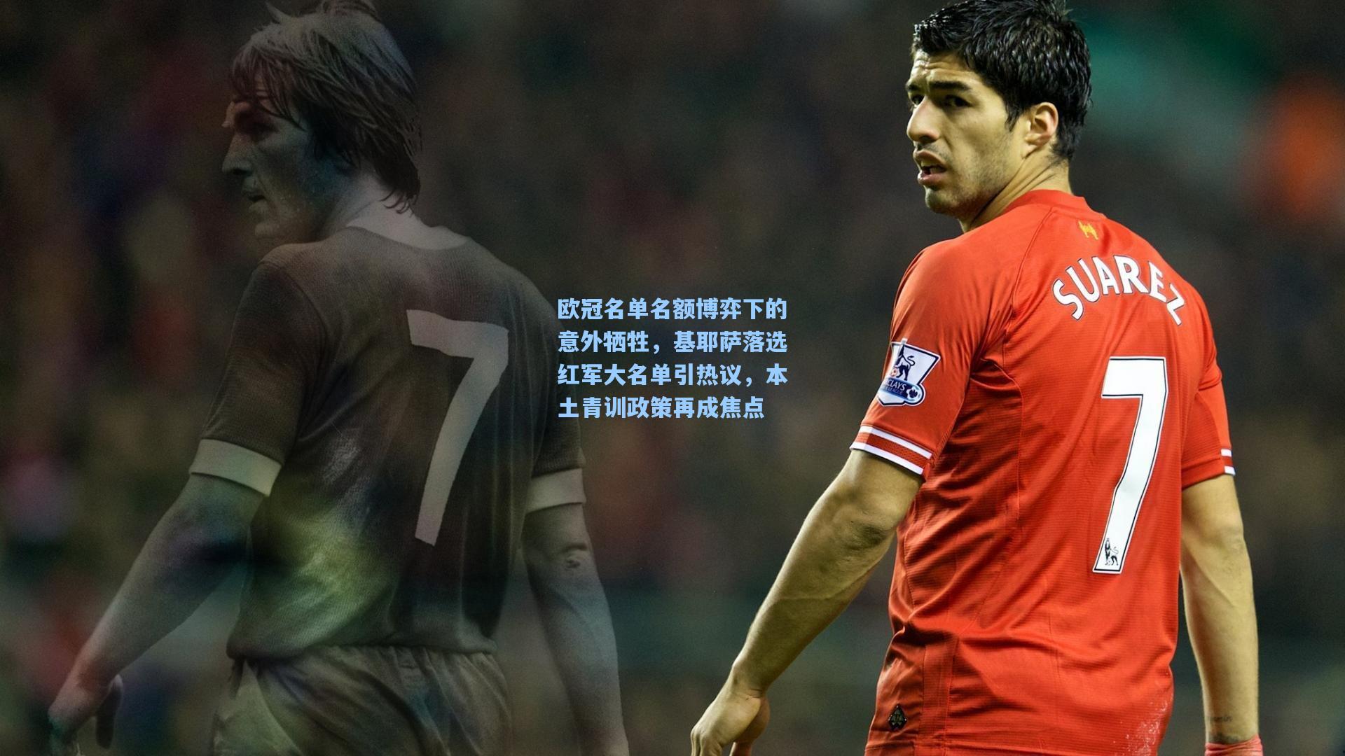 欧冠名单名额博弈下的意外牺牲，基耶萨落选红军大名单引热议，本土青训政策再成焦点