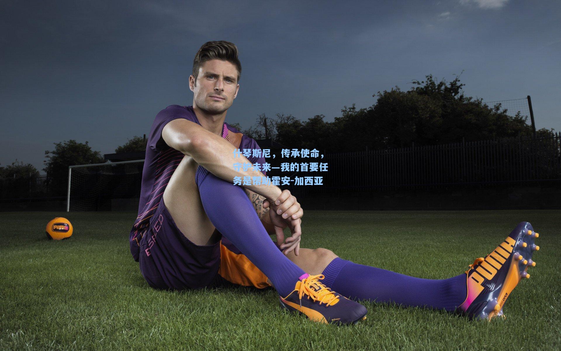 什琴斯尼，传承使命，守护未来—我的首要任务是帮助霍安-加西亚