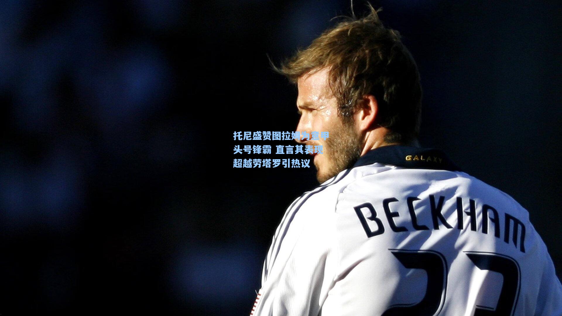 托尼盛赞图拉姆为意甲头号锋霸 直言其表现超越劳塔罗引热议