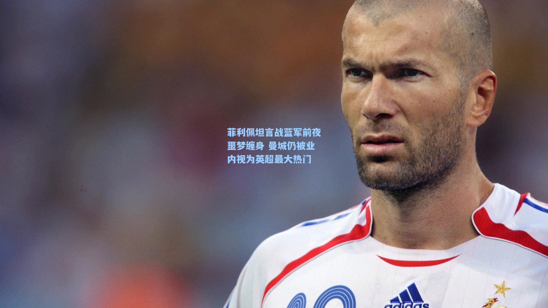菲利佩坦言战蓝军前夜噩梦缠身 曼城仍被业内视为英超最大热门