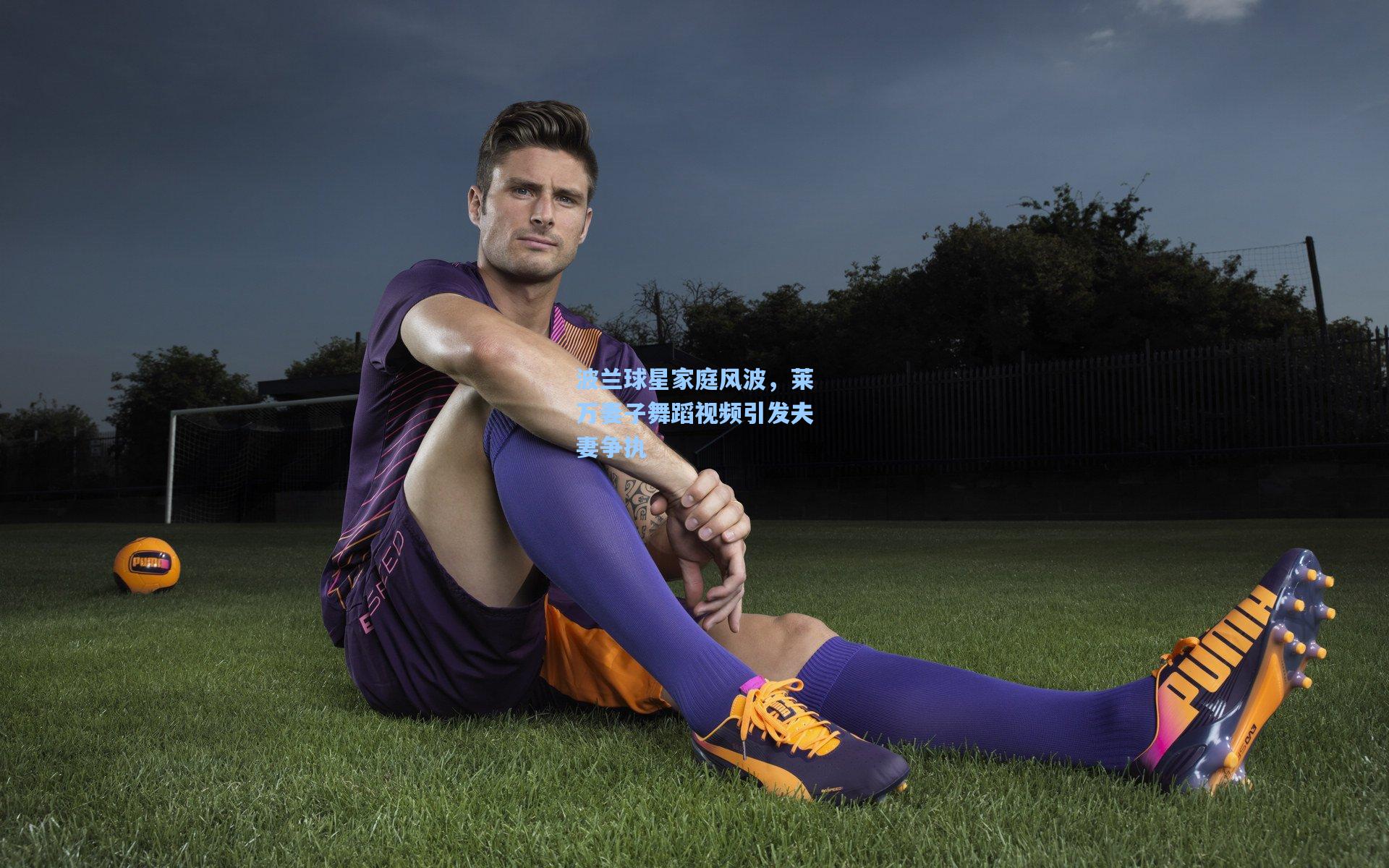 波兰球星家庭风波，莱万妻子舞蹈视频引发夫妻争执