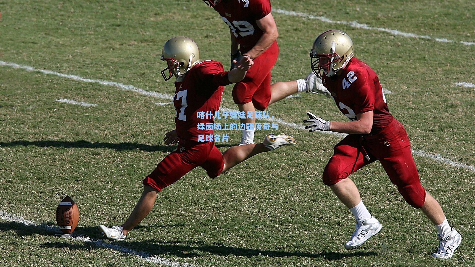 喀什儿子娃娃足球队，绿茵场上的边疆传奇与足球名片