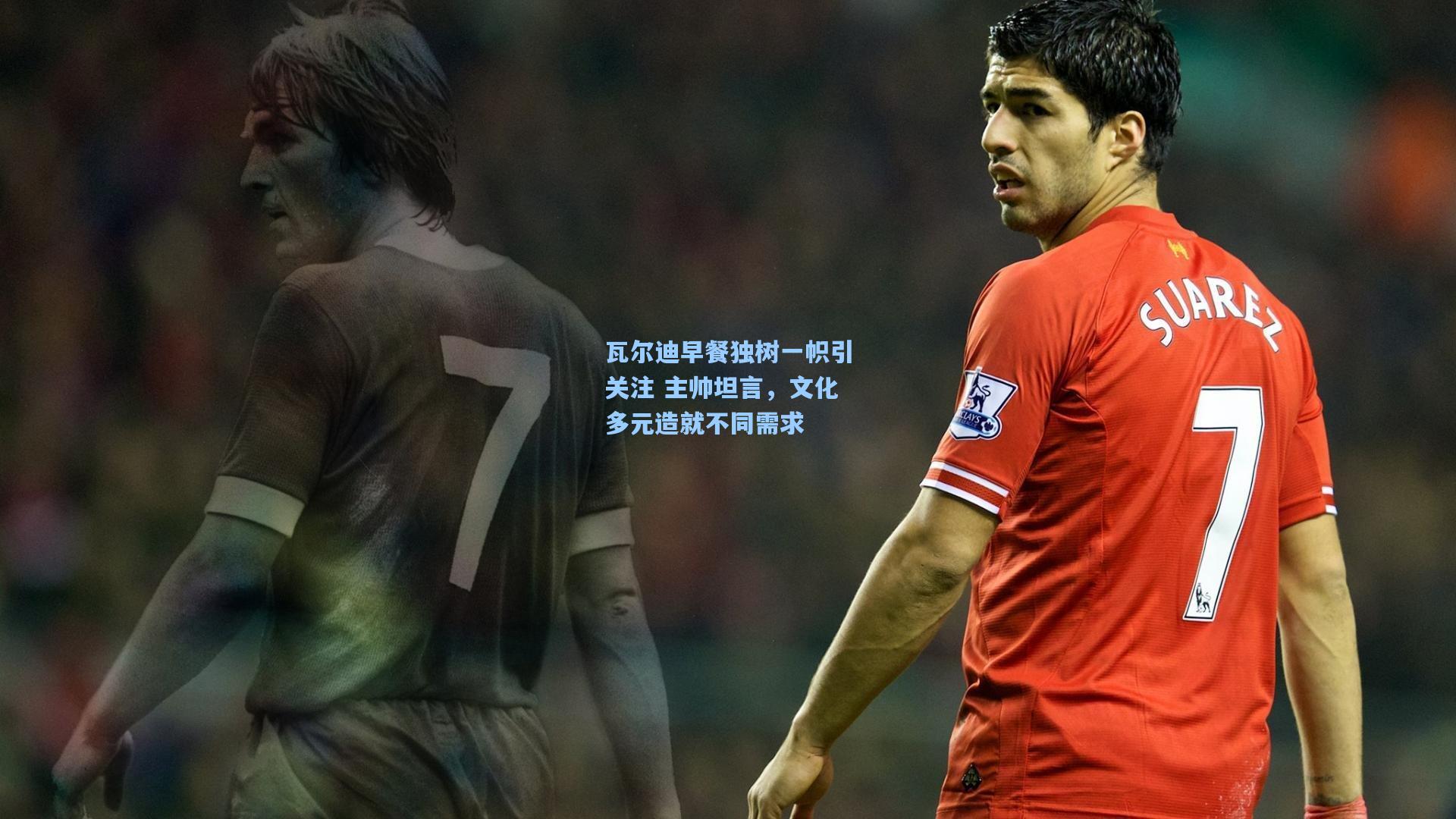 瓦尔迪早餐独树一帜引关注 主帅坦言，文化多元造就不同需求