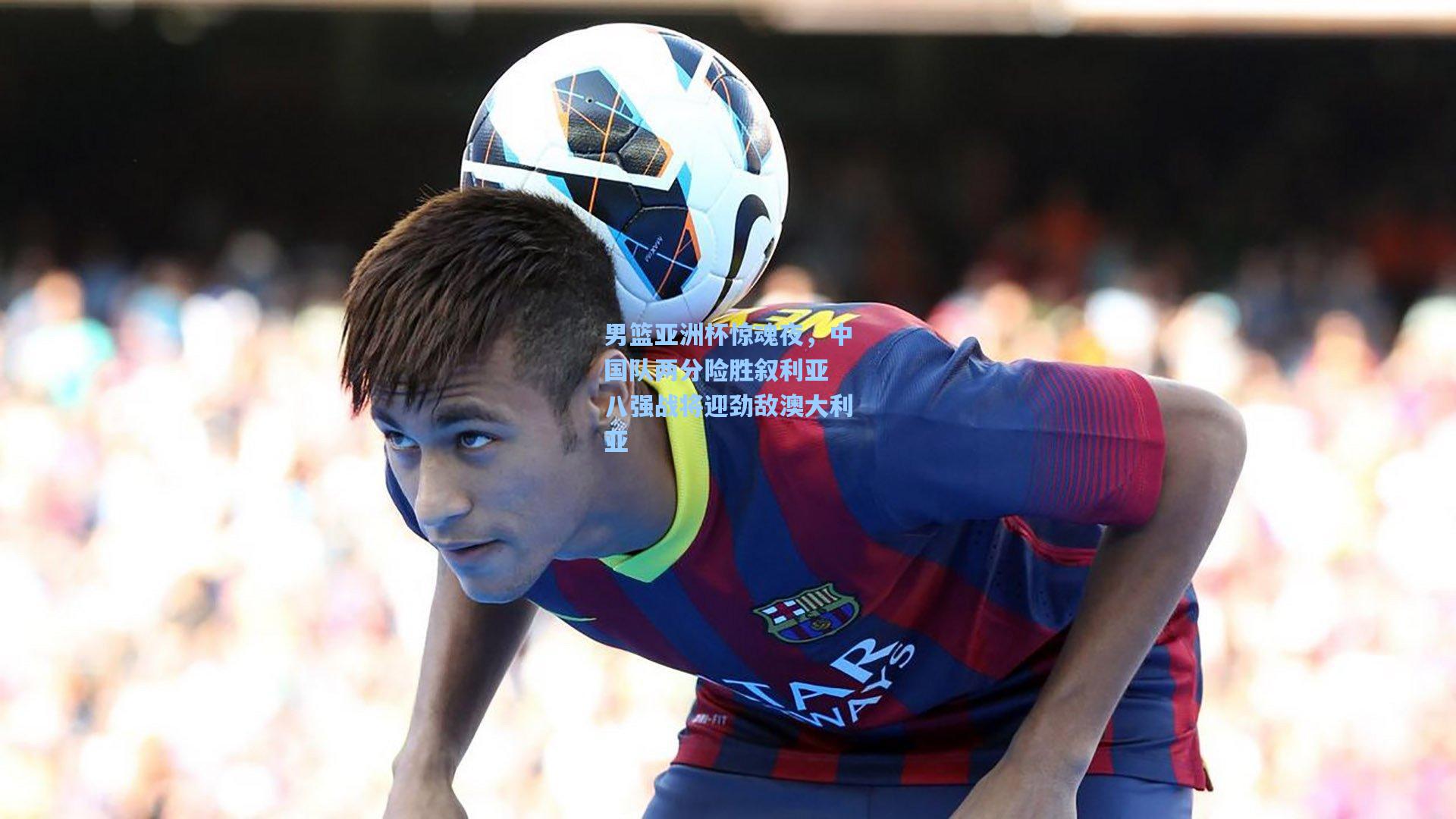 男篮亚洲杯惊魂夜，中国队两分险胜叙利亚 八强战将迎劲敌澳大利亚